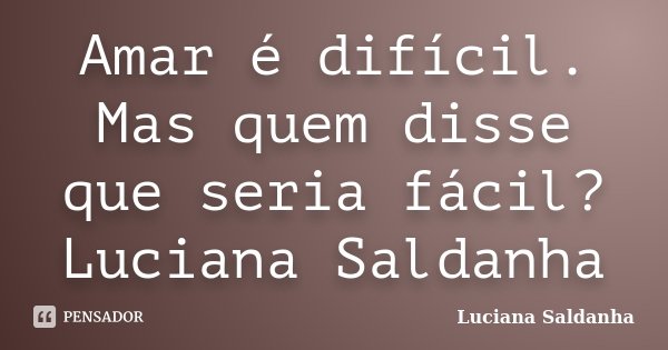 Amar é difícil. Mas quem disse que seria fácil? Luciana Saldanha... Frase de Luciana Saldanha.