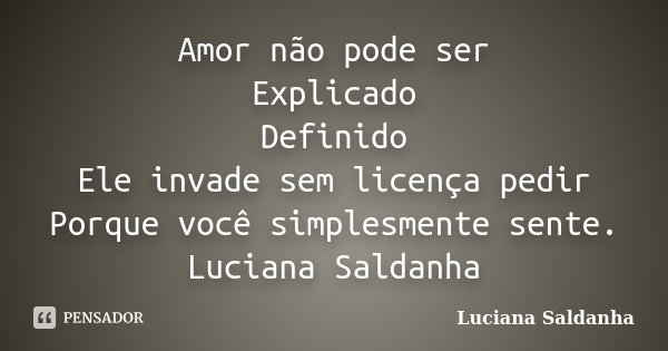 Amor não pode ser Explicado Definido Ele invade sem licença pedir Porque você simplesmente sente. Luciana Saldanha... Frase de Luciana Saldanha.