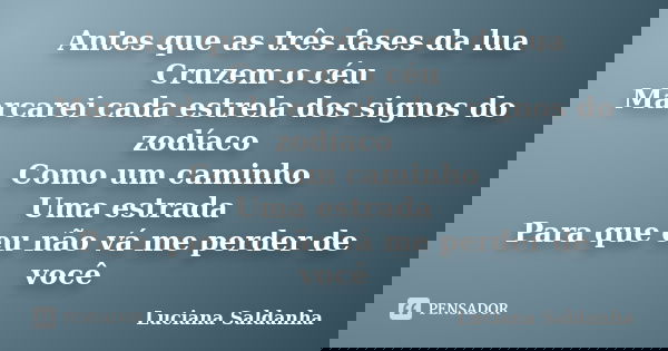 Antes que as três fases da lua Cruzem o céu Marcarei cada estrela dos signos do zodíaco Como um caminho Uma estrada Para que eu não vá me perder de você... Frase de Luciana Saldanha.