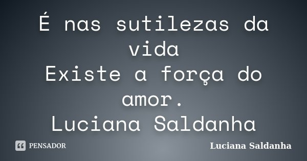 É nas sutilezas da vida Existe a força do amor. Luciana Saldanha... Frase de Luciana Saldanha.