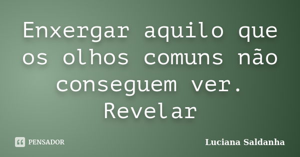 Enxergar aquilo que os olhos comuns não conseguem ver. Revelar... Frase de Luciana Saldanha.