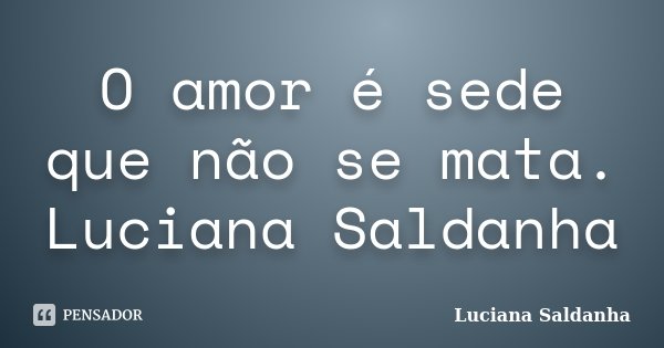 O amor é sede que não se mata. Luciana Saldanha... Frase de Luciana Saldanha.