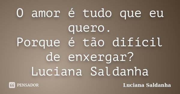 O amor é tudo que eu quero. Porque é tão difícil de enxergar? Luciana Saldanha... Frase de Luciana Saldanha.