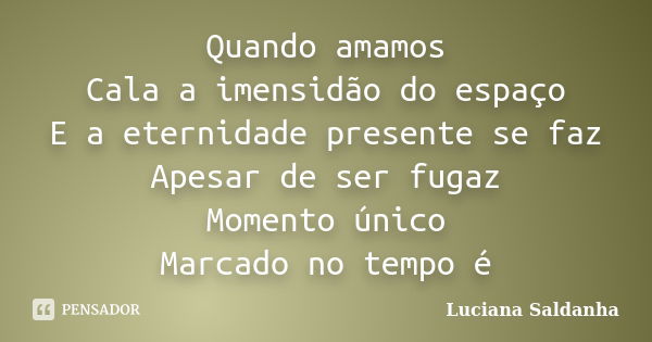 Quando amamos Cala a imensidão do espaço E a eternidade presente se faz Apesar de ser fugaz Momento único Marcado no tempo é... Frase de Luciana Saldanha.