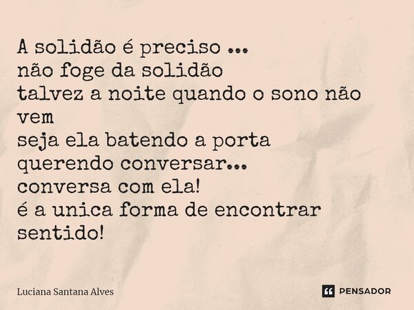 ⁠A solidão é preciso ... não foge da solidão talvez a noite quando o sono não vem seja ela batendo a porta querendo conversar... conversa com ela! é a unica for... Frase de Luciana Santana Alves.