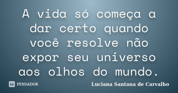 A vida só começa a dar certo quando você resolve não expor seu universo aos olhos do mundo.... Frase de Luciana Santana de Carvalho.