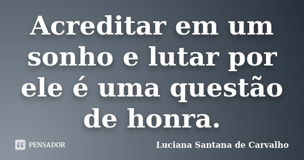 Acreditar em um sonho e lutar por ele é uma questão de honra.... Frase de Luciana Santana de Carvalho.
