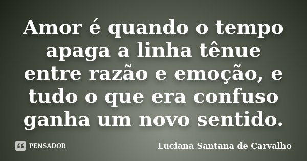 Amor é quando o tempo apaga a linha tênue entre razão e emoção, e tudo o que era confuso ganha um novo sentido.... Frase de Luciana Santana de Carvalho.