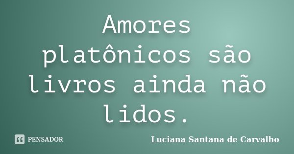 Amores platônicos são livros ainda não lidos.... Frase de Luciana Santana de Carvalho.