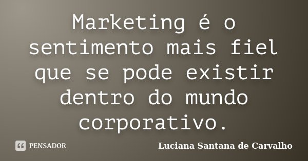 Marketing é o sentimento mais fiel que se pode existir dentro do mundo corporativo.... Frase de Luciana Santana de Carvalho.