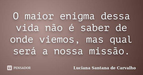 O maior enigma dessa vida não é saber de onde viemos, mas qual será a nossa missão.... Frase de Luciana Santana de Carvalho.
