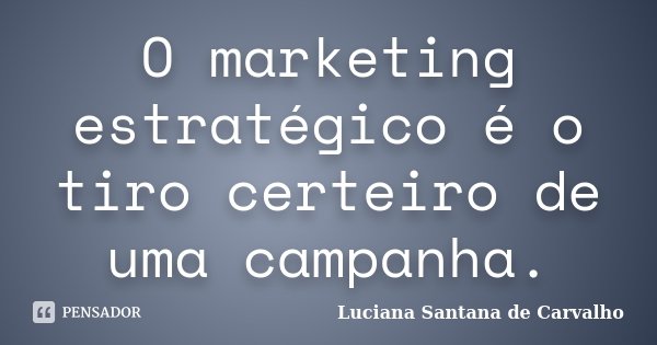 O marketing estratégico é o tiro certeiro de uma campanha.... Frase de Luciana Santana de Carvalho.