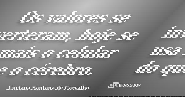 Os valores se inverteram, hoje se usa mais o celular do que o cérebro.... Frase de Luciana Santana de Carvalho.