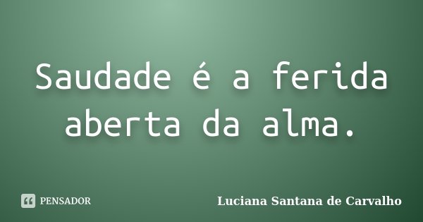Saudade é a ferida aberta da alma.... Frase de Luciana Santana de Carvalho.