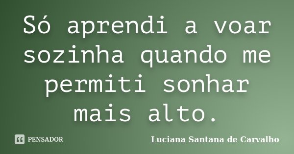 Só aprendi a voar sozinha quando me permiti sonhar mais alto.... Frase de Luciana Santana de Carvalho.
