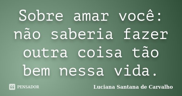 Sobre amar você: não saberia fazer outra coisa tão bem nessa vida.... Frase de Luciana Santana de Carvalho.