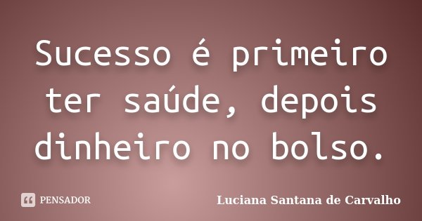 Sucesso é primeiro ter saúde, depois dinheiro no bolso.... Frase de Luciana Santana de Carvalho.