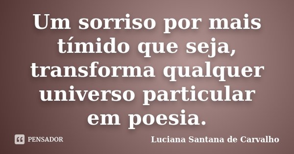 Um sorriso por mais tímido que seja, transforma qualquer universo particular em poesia.... Frase de Luciana Santana de Carvalho.