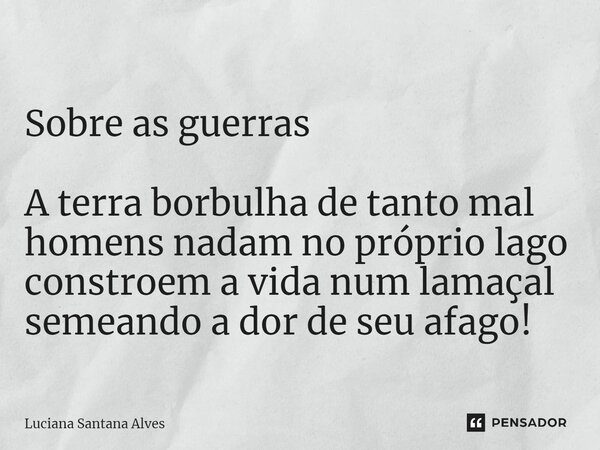 ⁠ Sobre as guerras A terra borbulha de tanto mal homens nadam no próprio lago constroem a vida num lamaçal semeando a dor de seu afago!... Frase de Luciana Santana Alves.