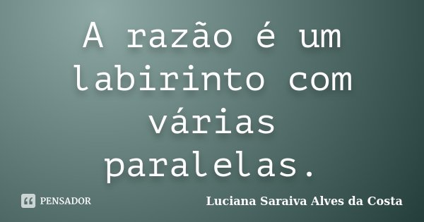 A razão é um labirinto com várias paralelas.... Frase de Luciana Saraiva Alves da Costa.