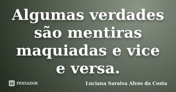 Algumas verdades são mentiras maquiadas e vice e versa.... Frase de Luciana Saraiva Alves da Costa.
