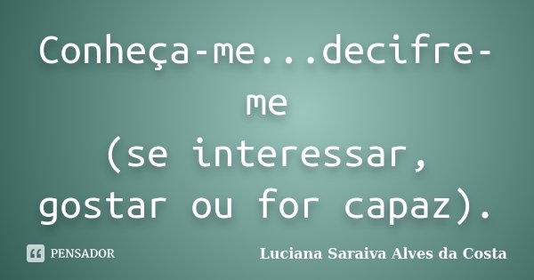 Conheça-me...decifre-me (se interessar, gostar ou for capaz).... Frase de Luciana Saraiva Alves da Costa.