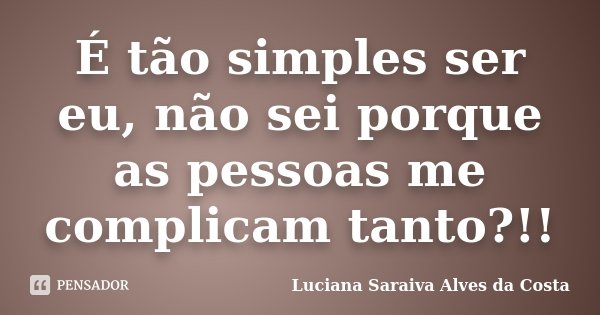 É tão simples ser eu, não sei porque as pessoas me complicam tanto?!!... Frase de Luciana Saraiva Alves da Costa.