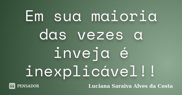 Em sua maioria das vezes a inveja é inexplicável!!... Frase de Luciana Saraiva Alves da Costa.