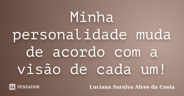 Minha personalidade muda de acordo com a visão de cada um!... Frase de Luciana Saraiva Alves da Costa.