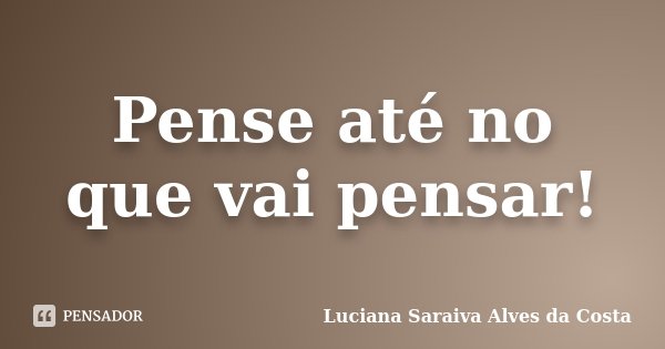 Pense até no que vai pensar!... Frase de Luciana Saraiva Alves da Costa.