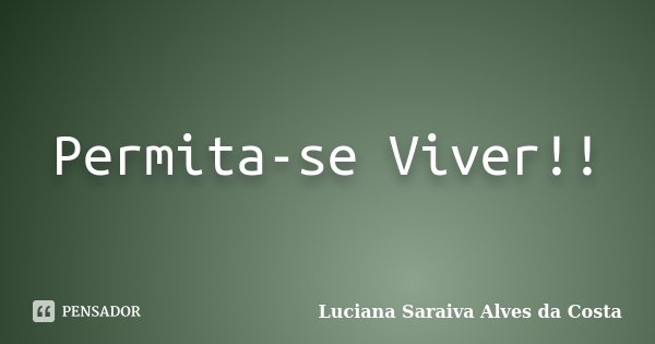 Permita-se Viver!!... Frase de Luciana Saraiva Alves da Costa.
