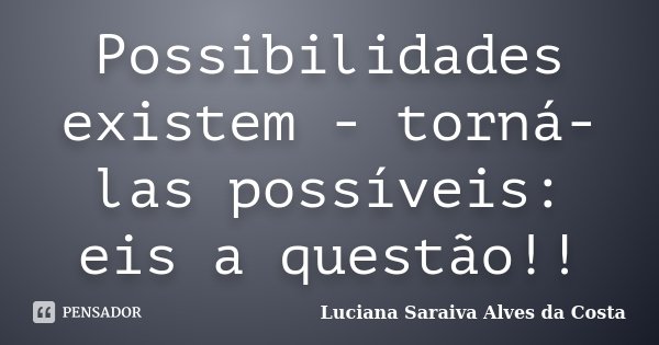 Possibilidades existem - torná-las possíveis: eis a questão!!... Frase de Luciana Saraiva Alves da Costa.