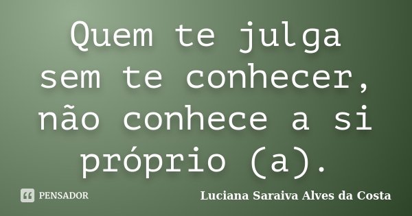 Quem te julga sem te conhecer, não conhece a si próprio (a).... Frase de Luciana Saraiva Alves da Costa.
