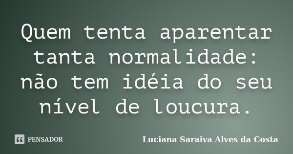 Quem tenta aparentar tanta normalidade: não tem idéia do seu nível de loucura.... Frase de Luciana Saraiva Alves da Costa.