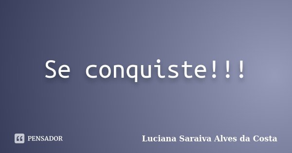 Se conquiste!!!... Frase de Luciana Saraiva Alves da Costa.