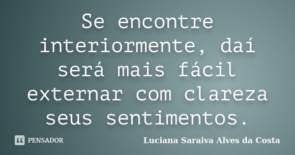 Se encontre interiormente, daí será mais fácil externar com clareza seus sentimentos.... Frase de Luciana Saraiva Alves da Costa.