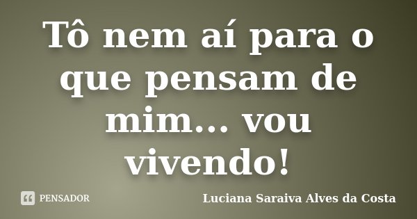 Tô nem aí para o que pensam de mim... vou vivendo!... Frase de Luciana Saraiva Alves da Costa.