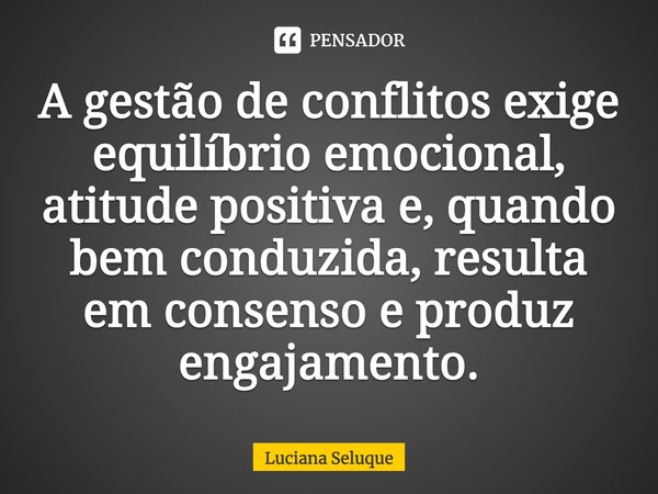 A gestão de conflitos exige equilíbrio emocional, atitude positiva e, quando bem conduzida, resulta em consenso e produz engajamento.⁠... Frase de Luciana Seluque.