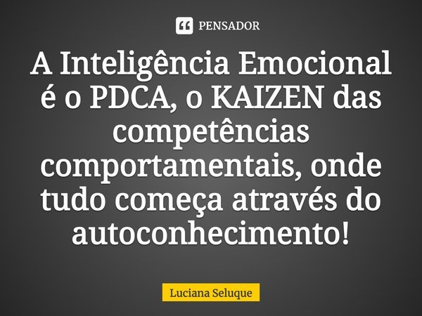 ⁠A Inteligência Emocional é o PDCA, o KAIZEN das competências comportamentais, onde tudo começa através do autoconhecimento!... Frase de Luciana Seluque.