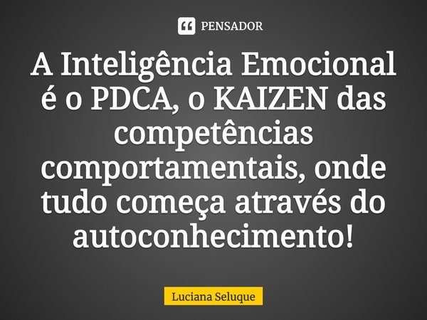 ⁠A Inteligência Emocional é o PDCA, o KAIZEN das competências comportamentais, onde tudo começa através do autoconhecimento!... Frase de Luciana Seluque.