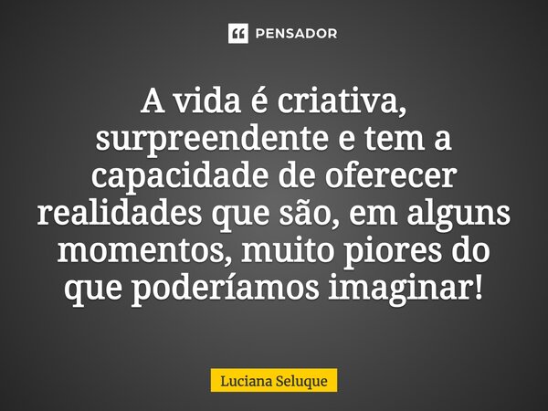 ⁠A vida é criativa, surpreendente e tem a capacidade de oferecer realidades que são, em alguns momentos, muito piores do que poderíamos imaginar!... Frase de Luciana Seluque.