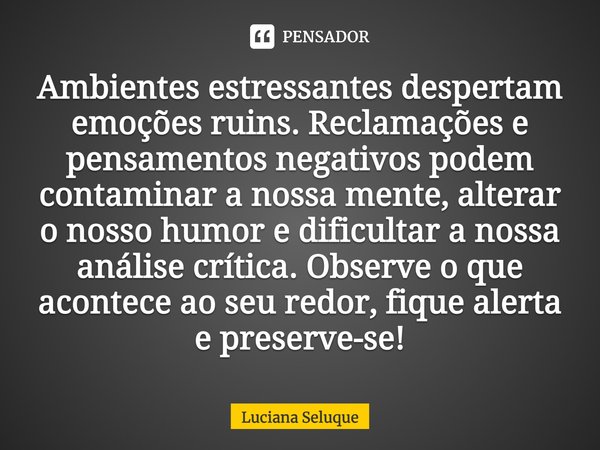 ⁠Ambientes estressantes despertam emoções ruins. Reclamações e pensamentos negativos podem contaminar a nossa mente, alterar o nosso humor e dificultar a nossa ... Frase de Luciana Seluque.