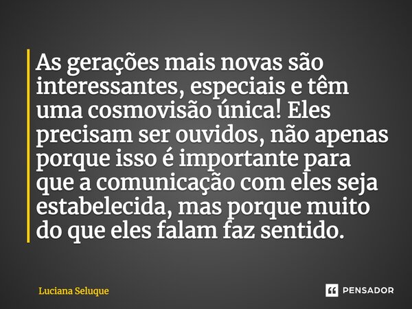 As gerações mais novas são interessantes, especiais e têm uma cosmovisão única! Eles precisam ser ouvidos, não apenas porque isso é importante para que a comuni... Frase de Luciana Seluque.