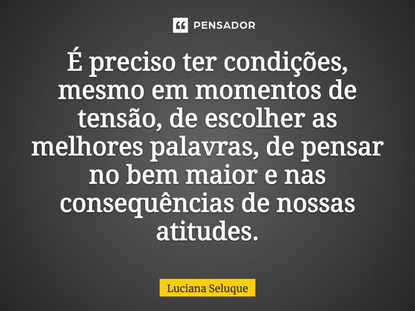 ⁠É preciso ter condições, mesmo em momentos de tensão, de escolher as melhores palavras, de pensar no bem maior e nas consequências de nossas atitudes.... Frase de Luciana Seluque.