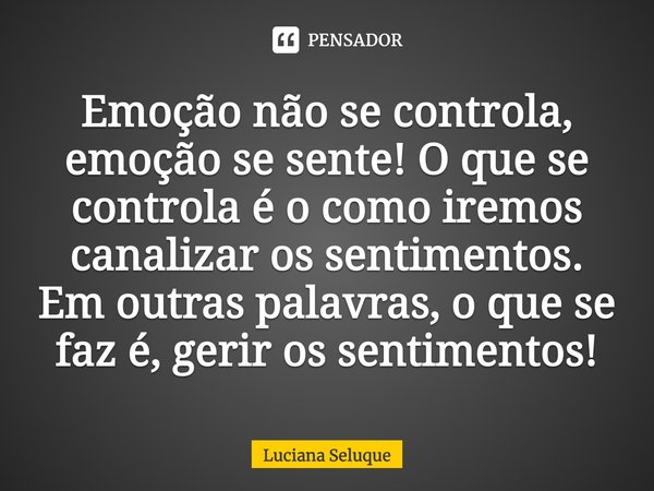 ⁠Emoção não se controla, emoção se sente! O que se controla é o como iremos canalizar os sentimentos. Em outras palavras, o que se faz é, gerir os sentimentos!... Frase de Luciana Seluque.