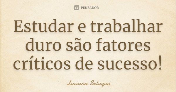 Estudar e trabalhar duro são fatores críticos de sucesso!... Frase de Luciana Seluque.