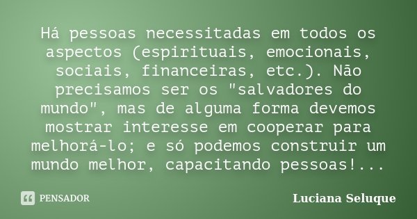 Há pessoas necessitadas em todos os aspectos (espirituais, emocionais, sociais, financeiras, etc.). Não precisamos ser os "salvadores do mundo", mas d... Frase de Luciana Seluque.