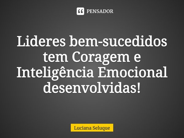 ⁠⁠Lideres bem-sucedidos tem Coragem e Inteligência Emocional desenvolvidas!... Frase de Luciana Seluque.