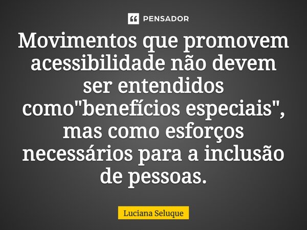 ⁠Movimentos que promovem acessibilidade não devem ser entendidos como "benefícios especiais", mas como esforços necessários para a inclusão de pessoas... Frase de Luciana Seluque.