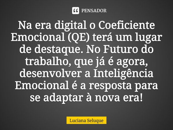 ⁠Na era digital o Coeficiente Emocional (QE) terá um lugar de destaque. No Futuro do trabalho, que já é agora, desenvolver a Inteligência Emocional é a resposta... Frase de Luciana Seluque.